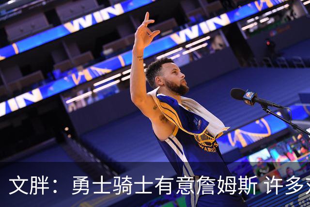 文胖：勇士骑士有意詹姆斯 许多对手球队认为最终老詹降薪留湖人